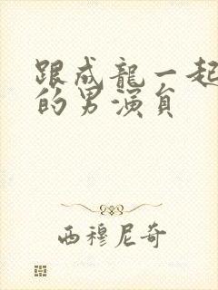 跟成龙一起合作的男演员