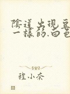 阴道出现豆腐渣一样的.白色东西怎么回事