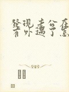 发现老公在外面有外遇了怎么办