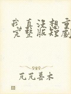 我真没想重生啊完整版短剧