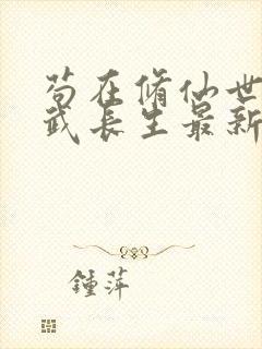 苟在修仙世界练武长生最新章节列表