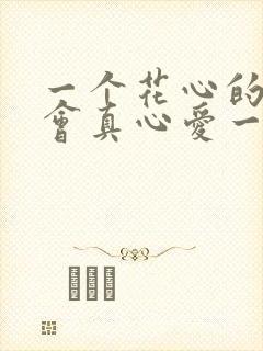 一个花心的男人会真心爱一个人吗