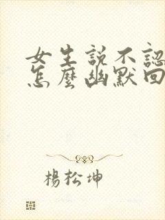 女生说不认识你怎么幽默回复