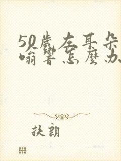 50岁左耳朵嗡嗡响怎么办