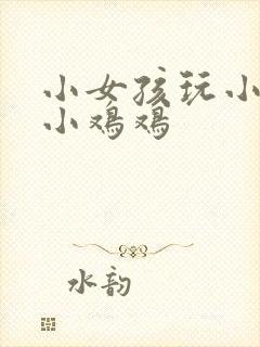 小女孩玩小男孩小鸡鸡