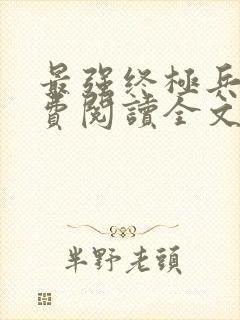 最强终极兵王免费阅读全文无弹窗