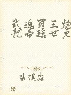 武魂罗三炮吾乃龙帝临世免费