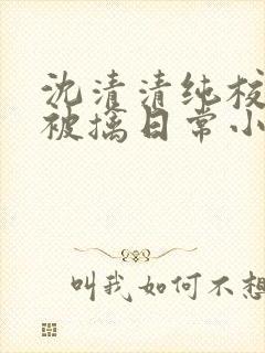 沈清清纯校花的被擒日常小说阅读