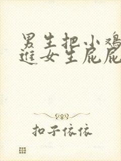 男生把小鸡鸡插进女生屁屁