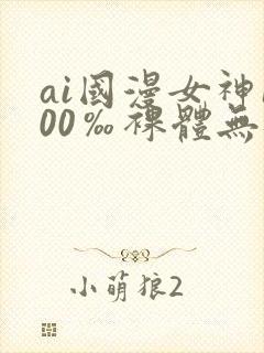 ai国漫女神100‰裸体无遮挡