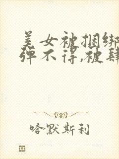 美女被捆绑,动弹不得,被肆意调教封面