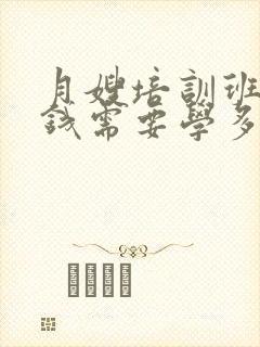 月嫂培训班多少钱需要学多久