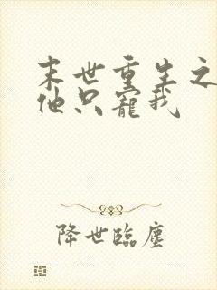 末世重生之大佬他只宠我