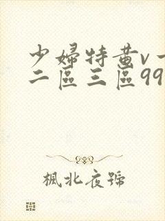 少妇特黄v一区二区三区99