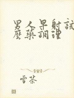 男人早射该吃什么药调理