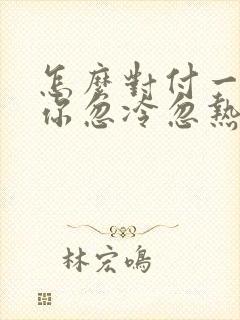 怎么对付一个对你忽冷忽热的男人