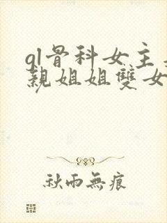 gl骨科女主是亲姐姐双女主