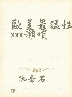 欧美最猛性xxxxx潮喷