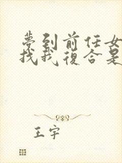 梦到前任女朋友找我复合是什么预兆