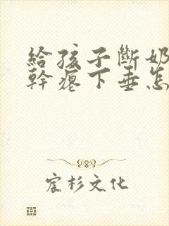 给孩子断奶后胸干瘪下垂怎么办