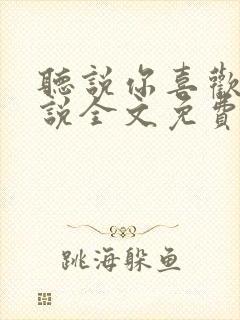 听说你喜欢我小说全文免费听书