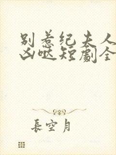 别惹纪夫人她超凶哒短剧全集在线观看