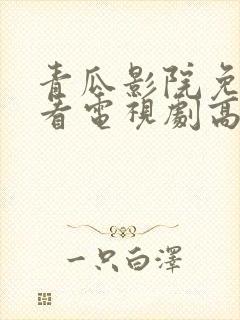 青瓜影院免费观看电视剧高清西瓜