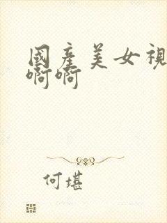 国产美女视频啊啊啊