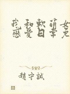 我和软萌女友的恋爱日常免费完整版