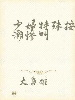 少妇特殊按摩高潮惨叫