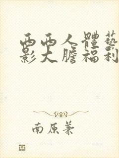 西西人体艺术摄影大胆福利