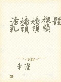 潘娇娇裸体露出乳头视频