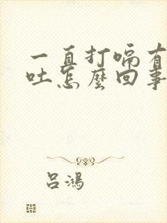 一直打嗝有点想吐怎么回事封面