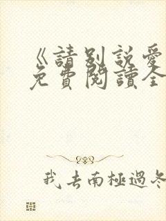 《请别说爱我》免费阅读全文