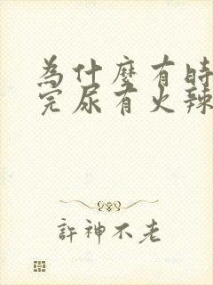 为什么有时候尿完尿有火辣辣的感觉