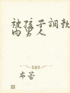 被孩子调教的肌肉男人