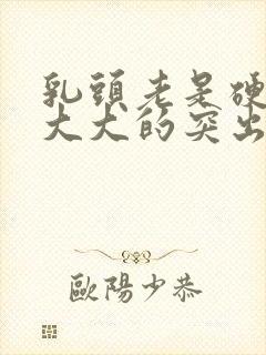 乳头老是硬硬的大大的突出是怎么回事