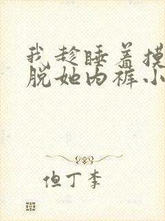 我趁睡着摸她奶脱她内裤小说