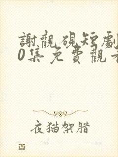 谢观砚短剧100集免费观看