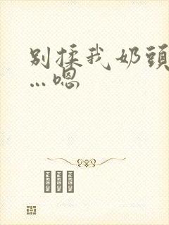 别揉我奶头…啊…嗯