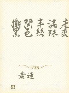 撕开丰满老师的黑色丝袜爽