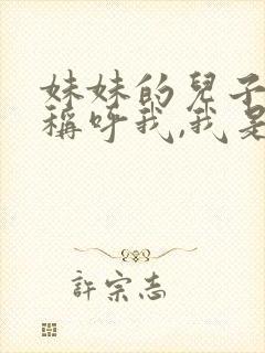 妹妹的儿子怎么称呼我,我是她姐姐