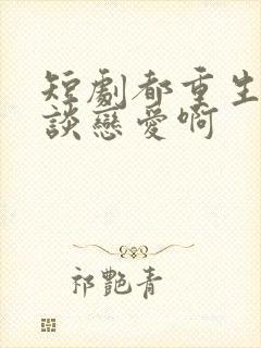 短剧都重生了谁谈恋爱啊