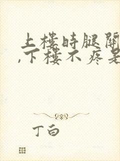 上楼时腿关节疼,下楼不疼是怎么回事