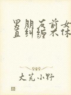 男朋友前女友一直纠缠不休怎么办