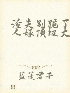 渣夫别跪了,夫人嫁顶级大佬免费阅读