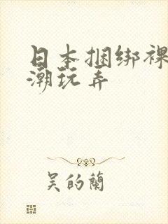 日本捆绑裸体高潮玩弄