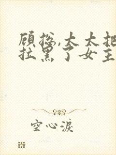 顾总,太太把你拉黑了女主角