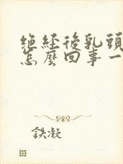 绝经后乳头疼是怎么回事一碰就疼