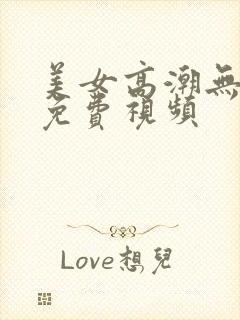 美女高潮无遮挡免费视频